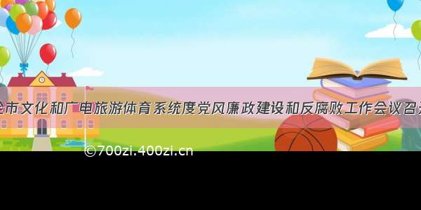 全市文化和广电旅游体育系统度党风廉政建设和反腐败工作会议召开