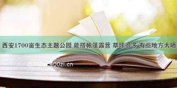 西安1700亩生态主题公园 能搭帐篷露营 草坪很多 有些地方太晒