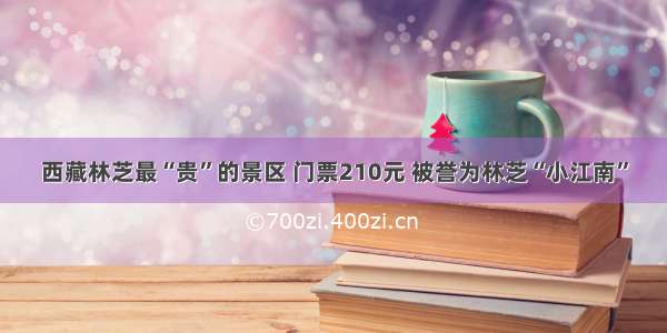 西藏林芝最“贵”的景区 门票210元 被誉为林芝“小江南”