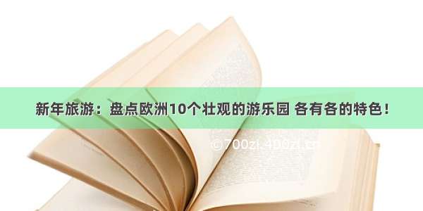 新年旅游：盘点欧洲10个壮观的游乐园 各有各的特色！