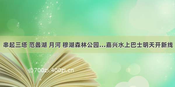 串起三塔 范蠡湖 月河 穆湖森林公园…嘉兴水上巴士明天开新线