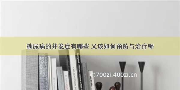 糖尿病的并发症有哪些 又该如何预防与治疗呢