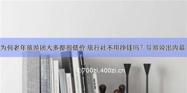 为何老年旅游团大多都很低价 旅行社不用挣钱吗？导游说出内幕！