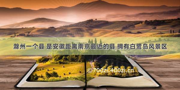 滁州一个县 是安徽距离南京最近的县 拥有白鹭岛风景区