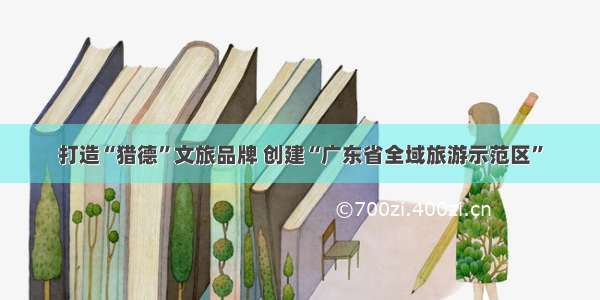 打造“猎德”文旅品牌 创建“广东省全域旅游示范区”