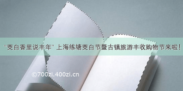 “茭白香里说丰年” 上海练塘茭白节暨古镇旅游丰收购物节来啦！