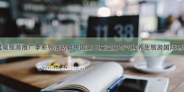 第七届中国温泉旅游推广季系列活动暨中国第三届温泉与气候养生旅游国际研讨会在重庆举