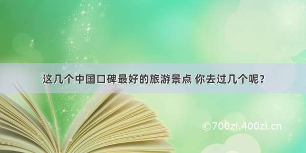 这几个中国口碑最好的旅游景点 你去过几个呢？