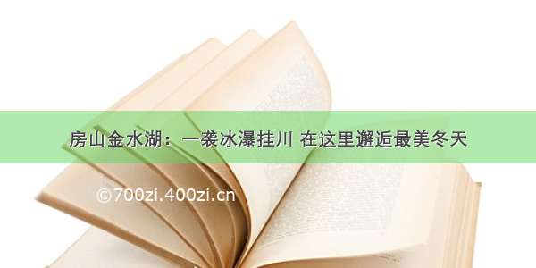 房山金水湖：一袭冰瀑挂川 在这里邂逅最美冬天