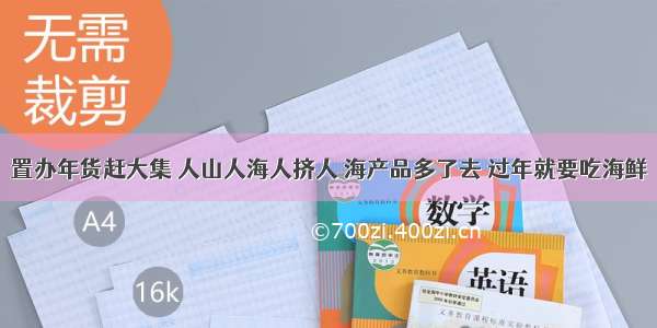 置办年货赶大集 人山人海人挤人 海产品多了去 过年就要吃海鲜