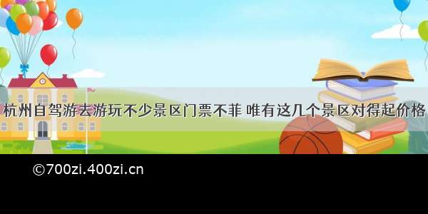 杭州自驾游去游玩不少景区门票不菲 唯有这几个景区对得起价格