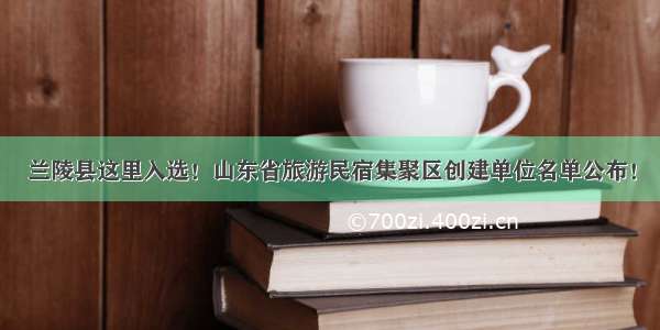 兰陵县这里入选！山东省旅游民宿集聚区创建单位名单公布！