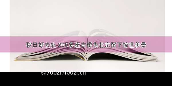 秋日好去处 200多座古桥为北京留下惊世美景