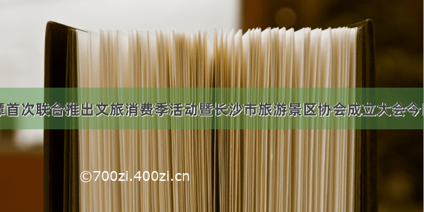 长株潭首次联合推出文旅消费季活动暨长沙市旅游景区协会成立大会今日举行