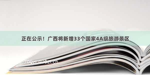 正在公示！广西将新增33个国家4A级旅游景区