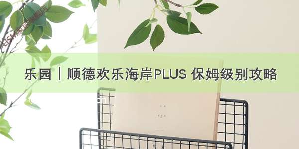 乐园｜顺德欢乐海岸PLUS 保姆级别攻略