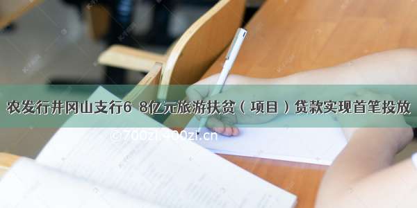 农发行井冈山支行6．8亿元旅游扶贫（项目）贷款实现首笔投放