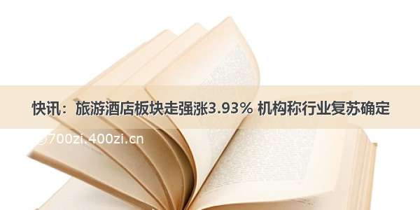 快讯：旅游酒店板块走强涨3.93% 机构称行业复苏确定