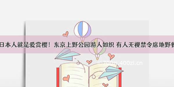 日本人就是爱赏樱！东京上野公园游人如织 有人无视禁令席地野餐