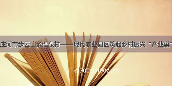 庄河市步云山乡温泉村——现代农业园区筑起乡村振兴“产业巢”