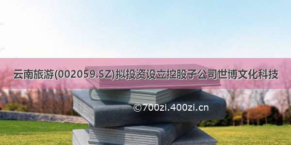 云南旅游(002059.SZ)拟投资设立控股子公司世博文化科技