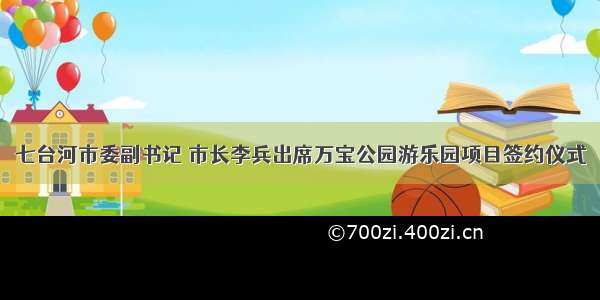 七台河市委副书记 市长李兵出席万宝公园游乐园项目签约仪式