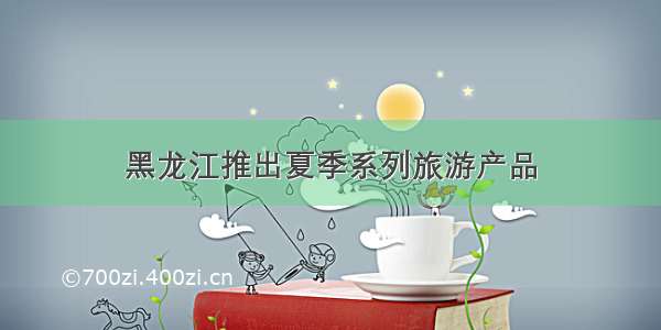黑龙江推出夏季系列旅游产品