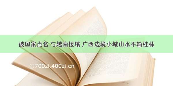 被国家点名 与越南接壤 广西边境小城山水不输桂林