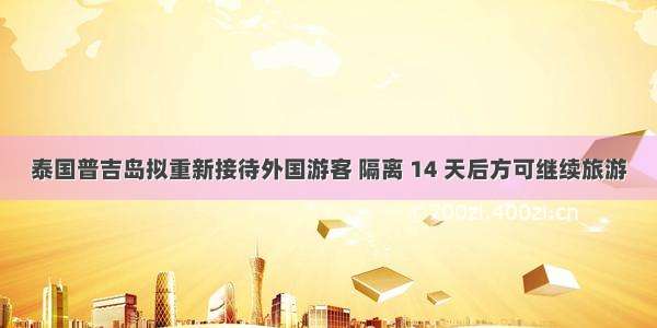 泰国普吉岛拟重新接待外国游客 隔离 14 天后方可继续旅游