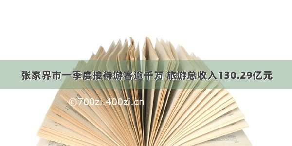 张家界市一季度接待游客逾千万 旅游总收入130.29亿元