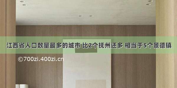 江西省人口数量最多的城市 比2个抚州还多 相当于5个景德镇