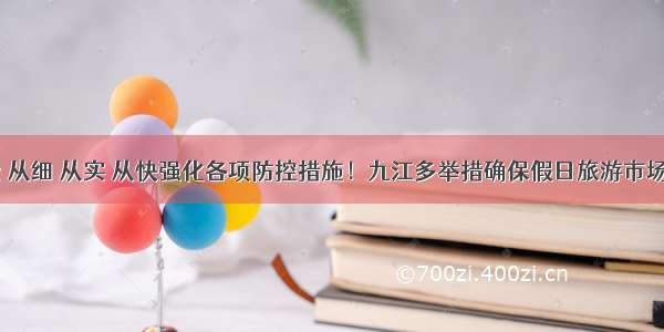 从严 从紧 从细 从实 从快强化各项防控措施！九江多举措确保假日旅游市场安全有序