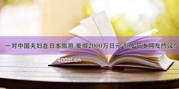 一对中国夫妇在日本旅游 豪掷2000万日元 引发日本网友热议！