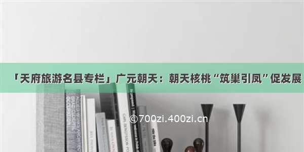 「天府旅游名县专栏」广元朝天：朝天核桃“筑巢引凤”促发展