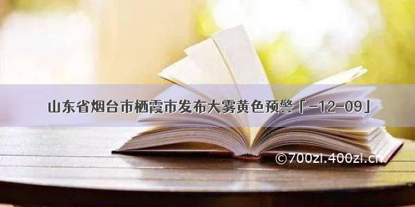 山东省烟台市栖霞市发布大雾黄色预警「-12-09」