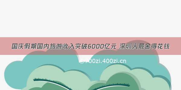 国庆假期国内旅游收入突破6000亿元 深圳人最舍得花钱