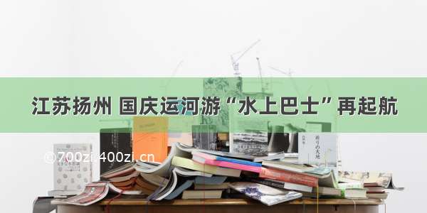 江苏扬州 国庆运河游“水上巴士”再起航