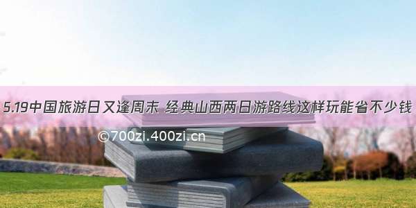 5.19中国旅游日又逢周末 经典山西两日游路线这样玩能省不少钱