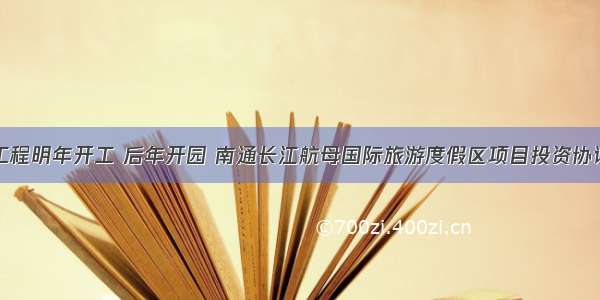 一期工程明年开工 后年开园 南通长江航母国际旅游度假区项目投资协议签约