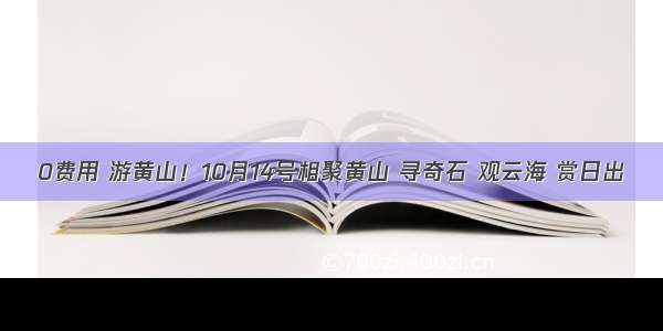 0费用 游黄山！10月14号相聚黄山 寻奇石 观云海 赏日出