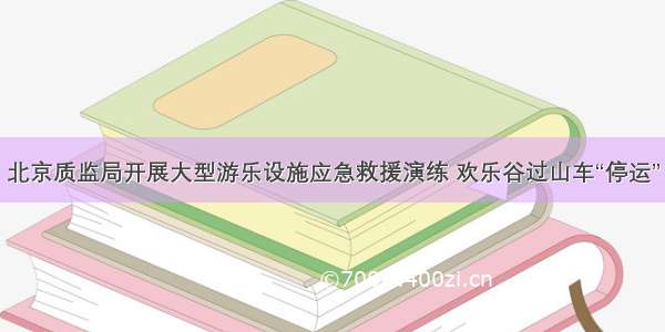 北京质监局开展大型游乐设施应急救援演练 欢乐谷过山车“停运”