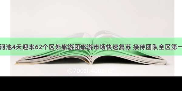 河池4天迎来62个区外旅游团旅游市场快速复苏 接待团队全区第一