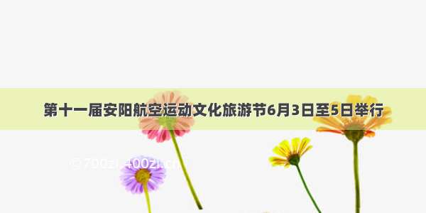 第十一届安阳航空运动文化旅游节6月3日至5日举行