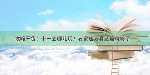 攻略干货！十一去哪儿玩？石家庄人看这篇就够了→