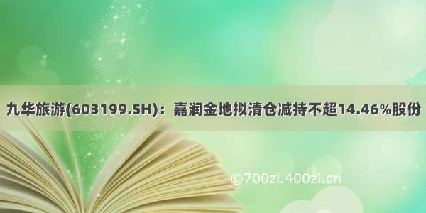 九华旅游(603199.SH)：嘉润金地拟清仓减持不超14.46%股份