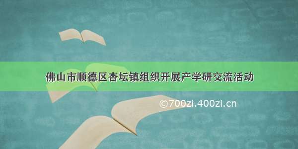 佛山市顺德区杏坛镇组织开展产学研交流活动