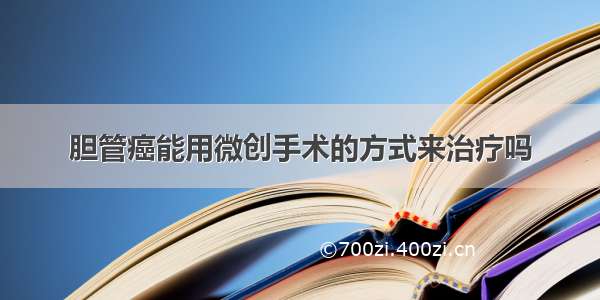 胆管癌能用微创手术的方式来治疗吗