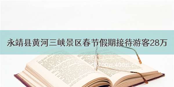 永靖县黄河三峡景区春节假期接待游客28万