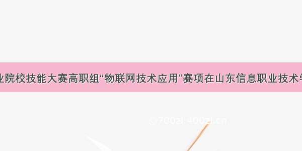 全国职业院校技能大赛高职组“物联网技术应用”赛项在山东信息职业技术学院举办