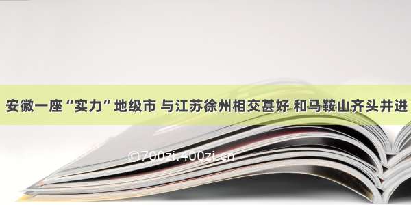 安徽一座“实力”地级市 与江苏徐州相交甚好 和马鞍山齐头并进